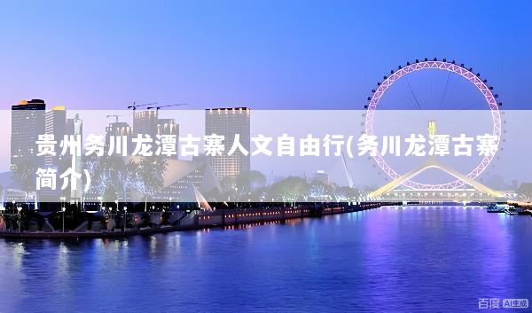 贵州务川龙潭古寨人文自由行(务川龙潭古寨简介)