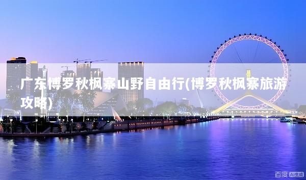 广东博罗秋枫寨山野自由行(博罗秋枫寨旅游攻略)