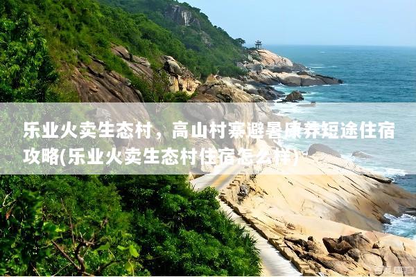 乐业火卖生态村，高山村寨避暑康养短途住宿攻略(乐业火卖生态村住宿怎么样)