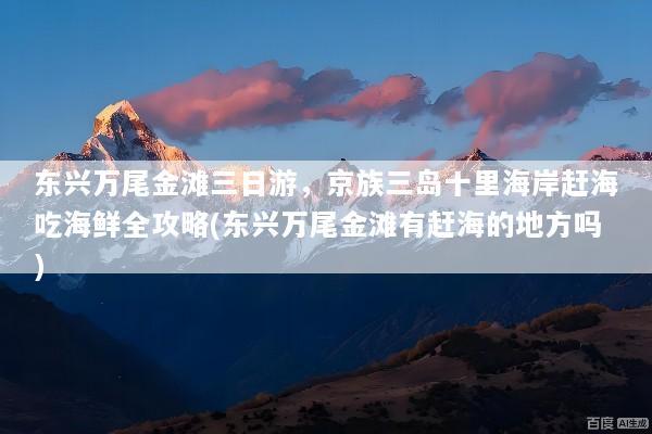 东兴万尾金滩三日游，京族三岛十里海岸赶海吃海鲜全攻略(东兴万尾金滩有赶海的地方吗)