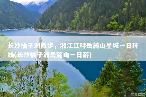 长沙橘子洲散步，湘江江畔岳麓山星城一日环线(长沙橘子洲岳麓山一日游)