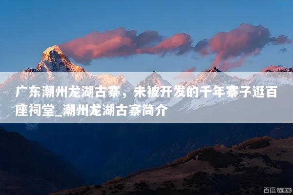 广东潮州龙湖古寨，未被开发的千年寨子逛百座祠堂_潮州龙湖古寨简介