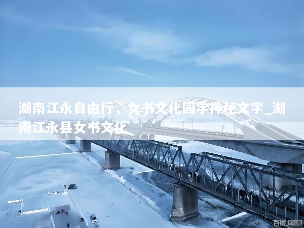 湖南江永自由行，女书文化园学神秘文字_湖南江永县女书文化