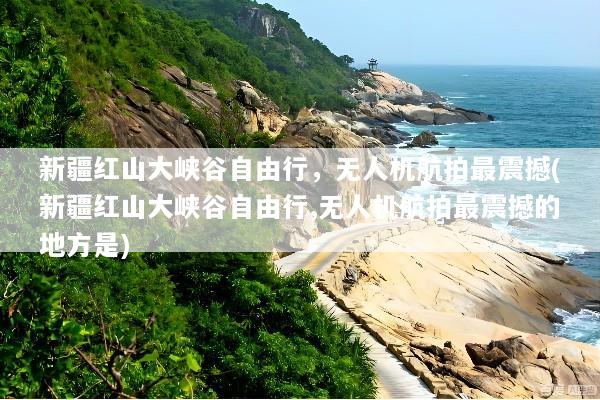 新疆红山大峡谷自由行，无人机航拍最震撼(新疆红山大峡谷自由行,无人机航拍最震撼的地方是)