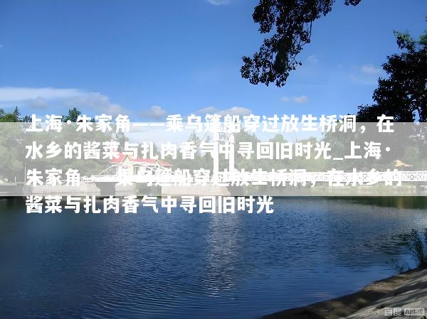 上海·朱家角——乘乌篷船穿过放生桥洞，在水乡的酱菜与扎肉香气中寻回旧时光_上海·朱家角——乘乌篷船穿过放生桥洞，在水乡的酱菜与扎肉香气中寻回旧时光