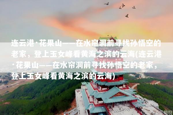 连云港·花果山——在水帘洞前寻找孙悟空的老家，登上玉女峰看黄海之滨的云海(连云港·花果山——在水帘洞前寻找孙悟空的老家，登上玉女峰看黄海之滨的云海)