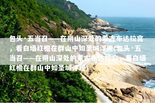 包头·五当召——在阴山深处的蒙古布达拉宫，看白墙红檐在群山中如圣城浮现(包头·五当召——在阴山深处的蒙古布达拉宫，看白墙红檐在群山中如圣城浮现)
