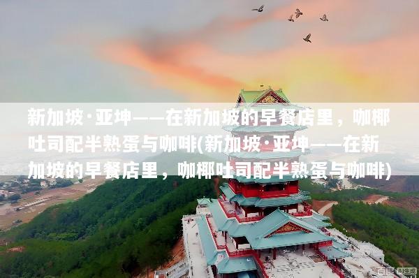 新加坡·亚坤——在新加坡的早餐店里，咖椰吐司配半熟蛋与咖啡(新加坡·亚坤——在新加坡的早餐店里，咖椰吐司配半熟蛋与咖啡)