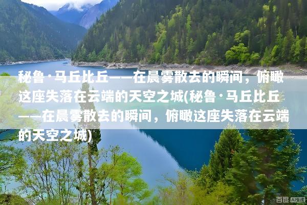 秘鲁·马丘比丘——在晨雾散去的瞬间，俯瞰这座失落在云端的天空之城(秘鲁·马丘比丘——在晨雾散去的瞬间，俯瞰这座失落在云端的天空之城)
