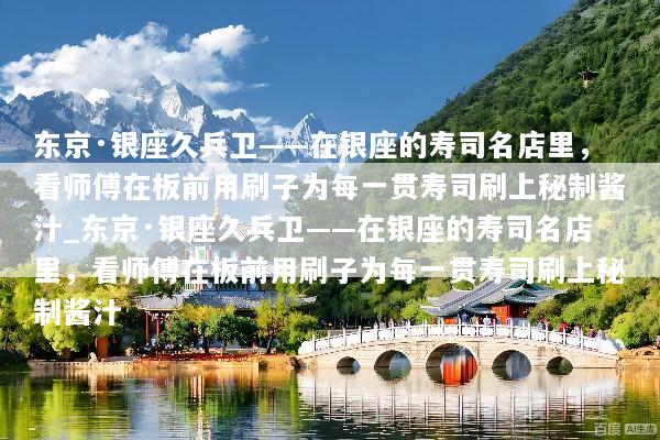 东京·银座久兵卫——在银座的寿司名店里，看师傅在板前用刷子为每一贯寿司刷上秘制酱汁_东京·银座久兵卫——在银座的寿司名店里，看师傅在板前用刷子为每一贯寿司刷上秘制酱汁