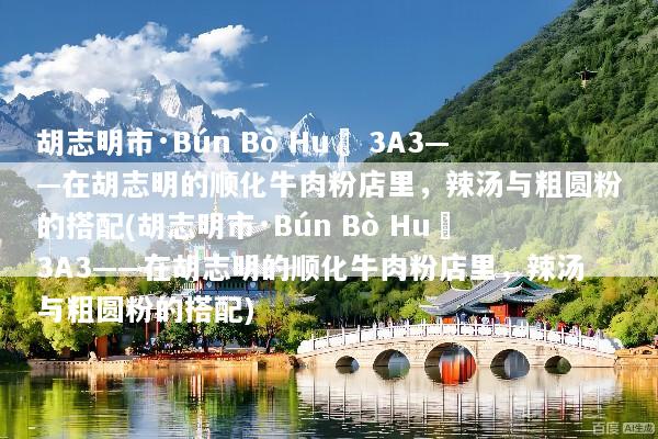 胡志明市·Bún Bò Huế 3A3——在胡志明的顺化牛肉粉店里，辣汤与粗圆粉的搭配(胡志明市·Bún Bò Huế 3A3——在胡志明的顺化牛肉粉店里，辣汤与粗圆粉的搭配)