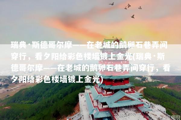 瑞典·斯德哥尔摩——在老城的鹅卵石巷弄间穿行，看夕阳给彩色楼墙镀上金光(瑞典·斯德哥尔摩——在老城的鹅卵石巷弄间穿行，看夕阳给彩色楼墙镀上金光)