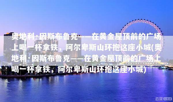 奥地利·因斯布鲁克——在黄金屋顶前的广场上喝一杯拿铁，阿尔卑斯山环抱这座小城(奥地利·因斯布鲁克——在黄金屋顶前的广场上喝一杯拿铁，阿尔卑斯山环抱这座小城)