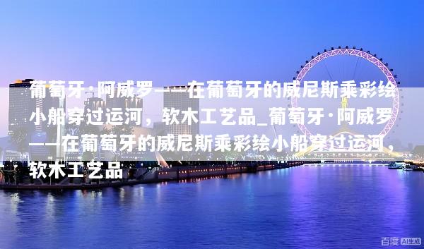 葡萄牙·阿威罗——在葡萄牙的威尼斯乘彩绘小船穿过运河，软木工艺品_葡萄牙·阿威罗——在葡萄牙的威尼斯乘彩绘小船穿过运河，软木工艺品