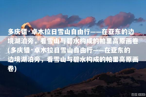 多庆错·卓木拉日雪山自由行——在亚东的边境湖泊旁，看雪山与碧水构成的帕里高原画卷(多庆错·卓木拉日雪山自由行——在亚东的边境湖泊旁，看雪山与碧水构成的帕里高原画卷)