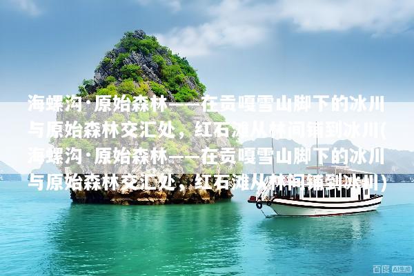 海螺沟·原始森林——在贡嘎雪山脚下的冰川与原始森林交汇处，红石滩从林间铺到冰川(海螺沟·原始森林——在贡嘎雪山脚下的冰川与原始森林交汇处，红石滩从林间铺到冰川)