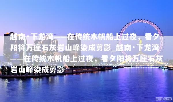 越南·下龙湾——在传统木帆船上过夜，看夕阳将万座石灰岩山峰染成剪影_越南·下龙湾——在传统木帆船上过夜，看夕阳将万座石灰岩山峰染成剪影