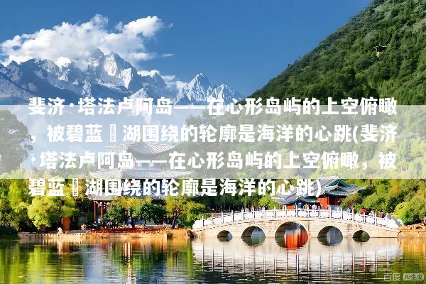斐济·塔法卢阿岛——在心形岛屿的上空俯瞰，被碧蓝潟湖围绕的轮廓是海洋的心跳(斐济·塔法卢阿岛——在心形岛屿的上空俯瞰，被碧蓝潟湖围绕的轮廓是海洋的心跳)