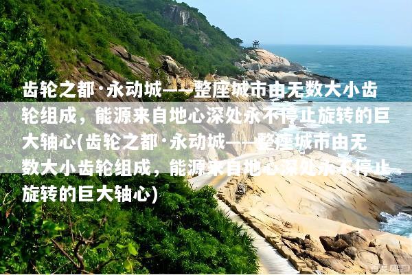 齿轮之都·永动城——整座城市由无数大小齿轮组成，能源来自地心深处永不停止旋转的巨大轴心(齿轮之都·永动城——整座城市由无数大小齿轮组成，能源来自地心深处永不停止旋转的巨大轴心)