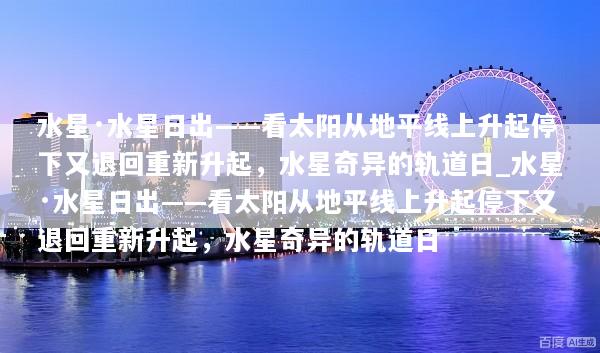 水星·水星日出——看太阳从地平线上升起停下又退回重新升起，水星奇异的轨道日_水星·水星日出——看太阳从地平线上升起停下又退回重新升起，水星奇异的轨道日