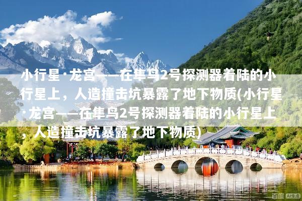 小行星·龙宫——在隼鸟2号探测器着陆的小行星上，人造撞击坑暴露了地下物质(小行星·龙宫——在隼鸟2号探测器着陆的小行星上，人造撞击坑暴露了地下物质)