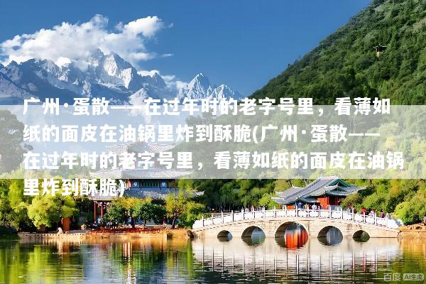 广州·蛋散——在过年时的老字号里，看薄如纸的面皮在油锅里炸到酥脆(广州·蛋散——在过年时的老字号里，看薄如纸的面皮在油锅里炸到酥脆)