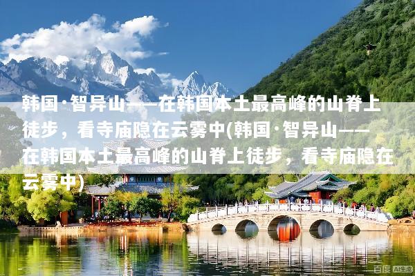 韩国·智异山——在韩国本土最高峰的山脊上徒步，看寺庙隐在云雾中(韩国·智异山——在韩国本土最高峰的山脊上徒步，看寺庙隐在云雾中)