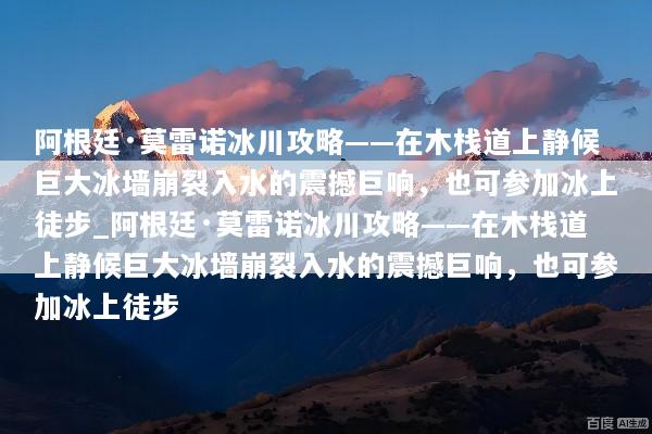 阿根廷·莫雷诺冰川攻略——在木栈道上静候巨大冰墙崩裂入水的震撼巨响，也可参加冰上徒步_阿根廷·莫雷诺冰川攻略——在木栈道上静候巨大冰墙崩裂入水的震撼巨响，也可参加冰上徒步
