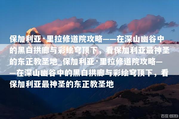 保加利亚·里拉修道院攻略——在深山幽谷中的黑白拱廊与彩绘穹顶下，看保加利亚最神圣的东正教圣地_保加利亚·里拉修道院攻略——在深山幽谷中的黑白拱廊与彩绘穹顶下，看保加利亚最神圣的东正教圣地