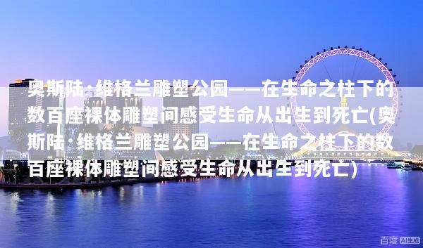 奥斯陆·维格兰雕塑公园——在生命之柱下的数百座裸体雕塑间感受生命从出生到死亡(奥斯陆·维格兰雕塑公园——在生命之柱下的数百座裸体雕塑间感受生命从出生到死亡)