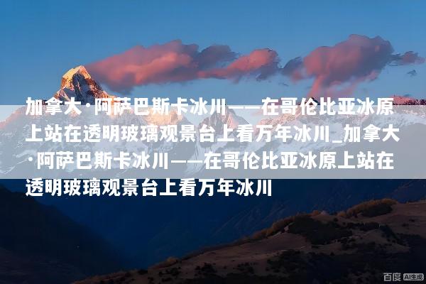加拿大·阿萨巴斯卡冰川——在哥伦比亚冰原上站在透明玻璃观景台上看万年冰川_加拿大·阿萨巴斯卡冰川——在哥伦比亚冰原上站在透明玻璃观景台上看万年冰川