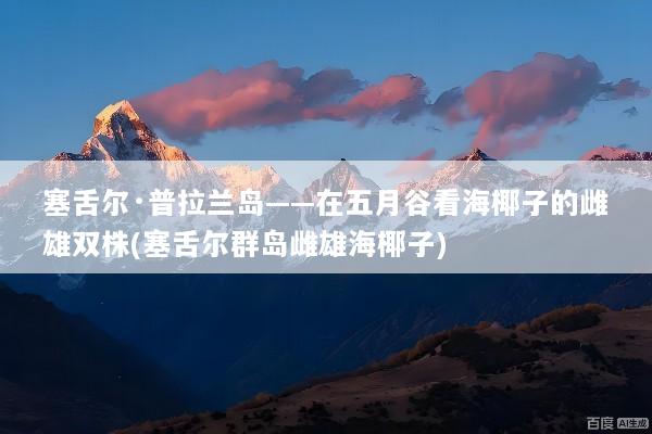 塞舌尔·普拉兰岛——在五月谷看海椰子的雌雄双株(塞舌尔群岛雌雄海椰子)
