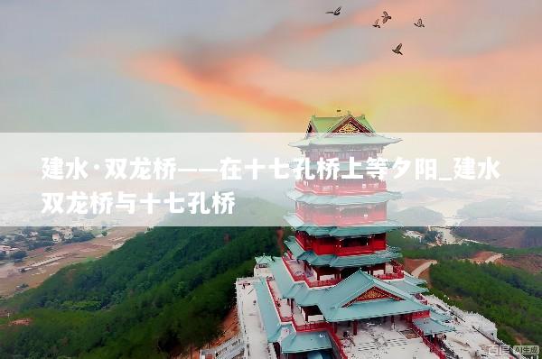 建水·双龙桥——在十七孔桥上等夕阳_建水双龙桥与十七孔桥