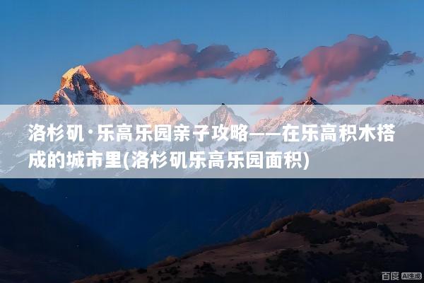 洛杉矶·乐高乐园亲子攻略——在乐高积木搭成的城市里(洛杉矶乐高乐园面积)