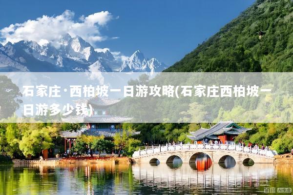 石家庄·西柏坡一日游攻略(石家庄西柏坡一日游多少钱)