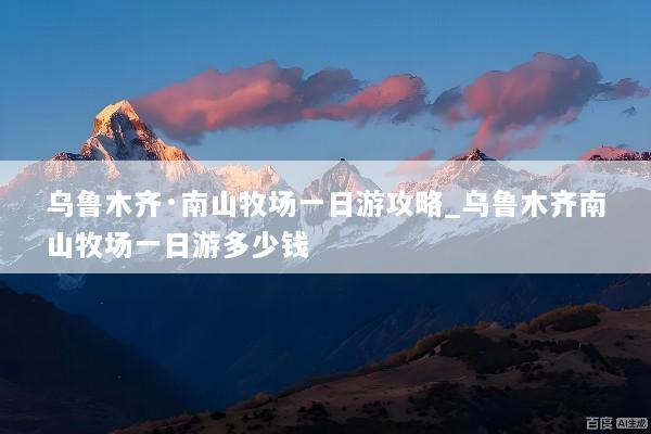 乌鲁木齐·南山牧场一日游攻略_乌鲁木齐南山牧场一日游多少钱