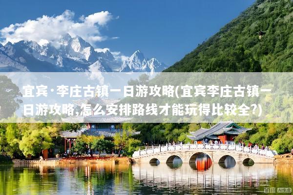 宜宾·李庄古镇一日游攻略(宜宾李庄古镇一日游攻略,怎么安排路线才能玩得比较全?)