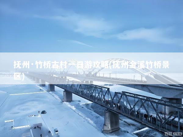 抚州·竹桥古村一日游攻略(抚州金溪竹桥景区)