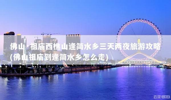 佛山·祖庙西樵山逢简水乡三天两夜旅游攻略(佛山祖庙到逢简水乡怎么走)