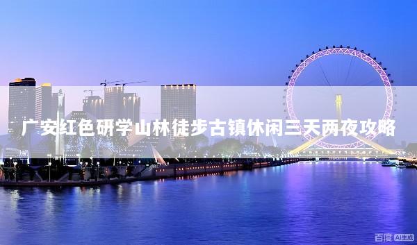 广安红色研学山林徒步古镇休闲三天两夜攻略