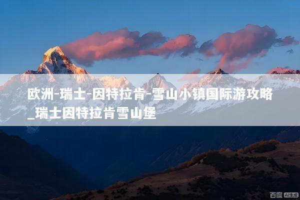 欧洲-瑞士-因特拉肯-雪山小镇国际游攻略_瑞士因特拉肯雪山堡